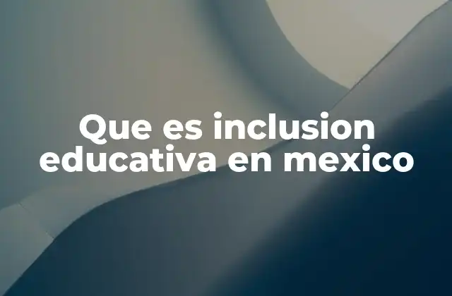 Que es Inclusion Educativa en Mexico