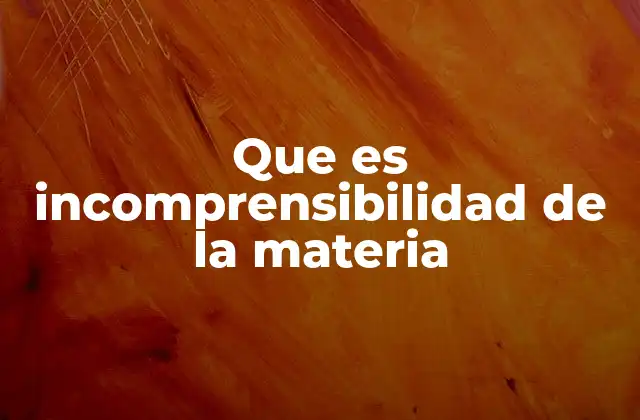 Que es Incomprensibilidad de la Materia