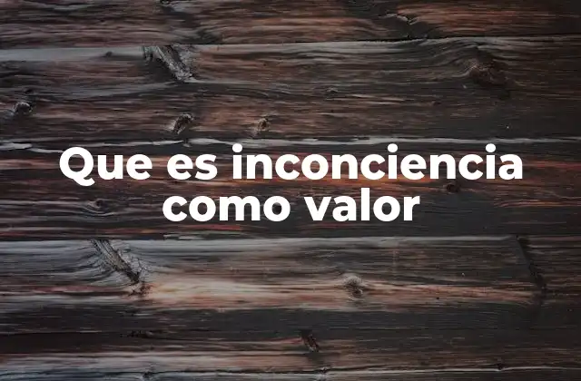 Que es Inconciencia como Valor