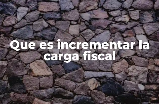 Que es Incrementar la Carga Fiscal 2 Factores que llevan a aumentar los impuestos