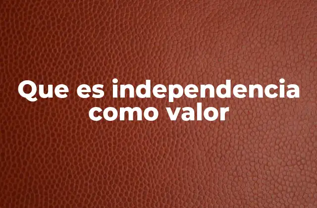 Que es Independencia como Valor 2 La importancia de la autonomía en la vida moderna