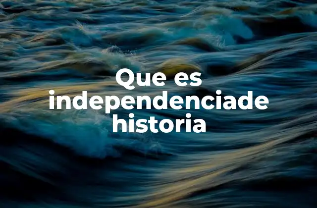 Que es Independenciade Historia