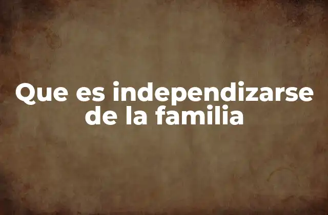Que es Independizarse de la Familia
