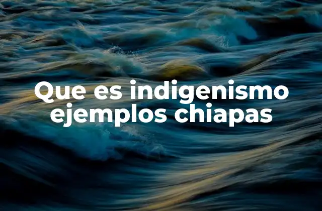 Que es Indigenismo Ejemplos Chiapas