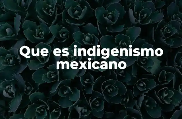 Que es Indigenismo Mexicano