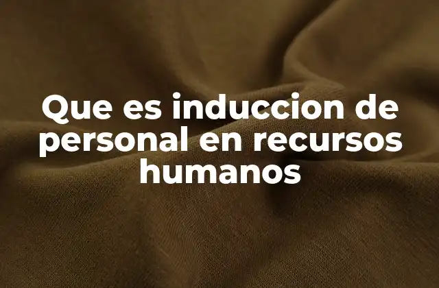 Que es Induccion de Personal en Recursos Humanos