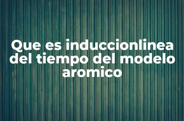 Que es Induccionlinea Del Tiempo Del Modelo Aromico