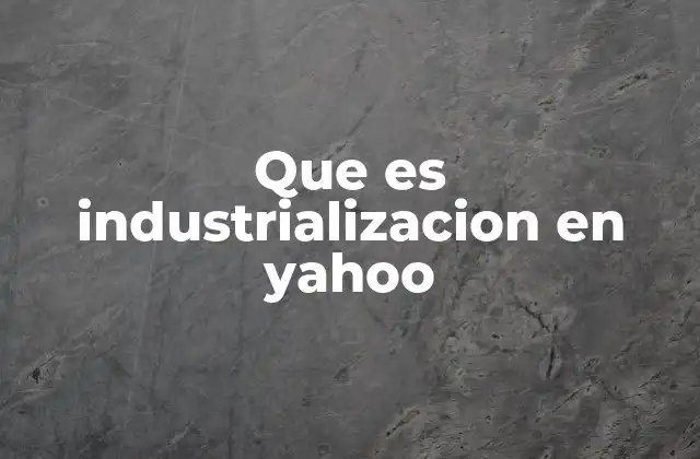 Que es Industrializacion en Yahoo