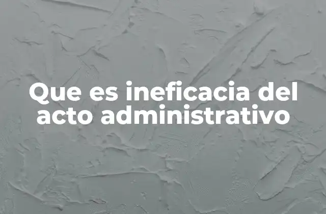 Que es Ineficacia Del Acto Administrativo 2 Consecuencias de la falta de efectos jurídicos en un acto administrativo