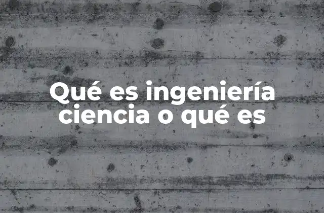 Qué es Ingeniería Ciencia o Qué es