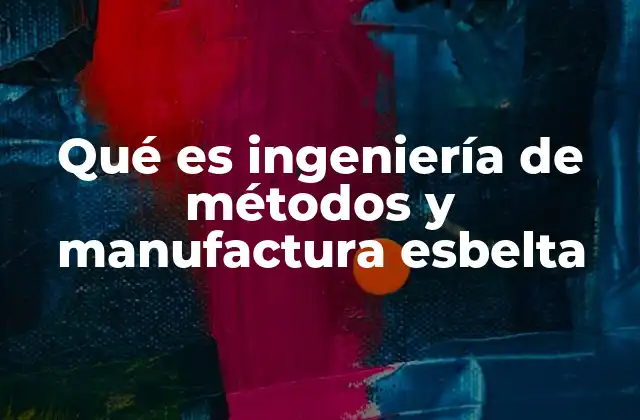 Qué es Ingeniería de Métodos y Manufactura Esbelta