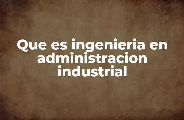 El enfoque de la ingeniería en administración industrial