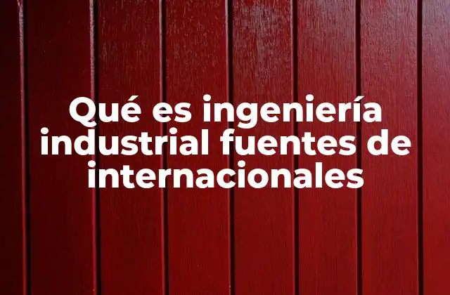 Qué es Ingeniería Industrial Fuentes de Internacionales