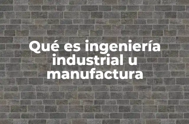 Qué es Ingeniería Industrial u Manufactura