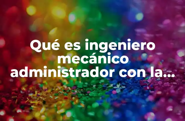 Qué es Ingeniero Mecánico Administrador con la Producción