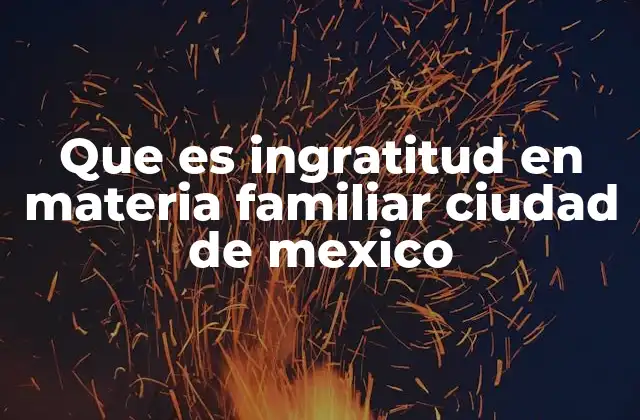 Que es Ingratitud en Materia Familiar Ciudad de Mexico