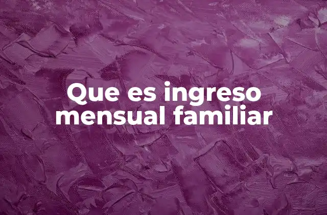 Que es Ingreso Mensual Familiar