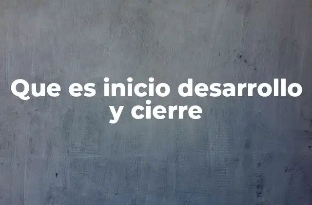 Que es Inicio Desarrollo y Cierre