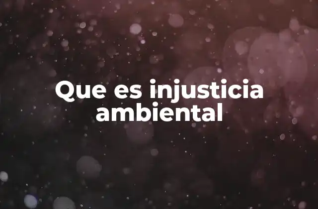 Que es Injusticia Ambiental 2 La relación entre desigualdad social y el medio ambiente