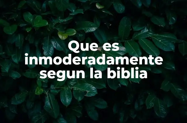 Que es Inmoderadamente Segun la Biblia