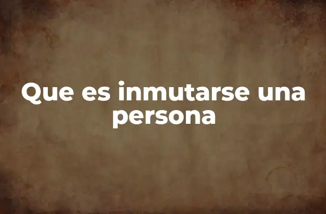 Que es Inmutarse una Persona