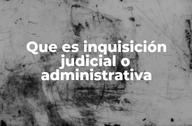 Que es Inquisición Judicial o Administrativa
