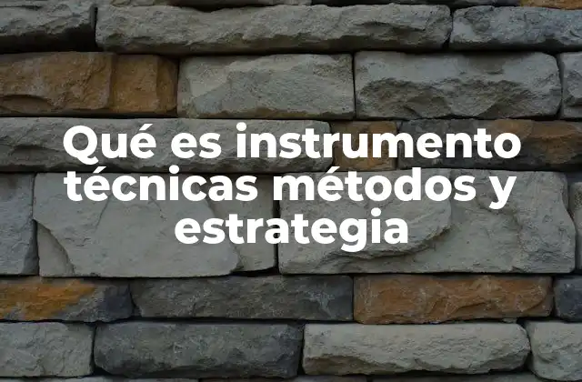 Qué es Instrumento Técnicas Métodos y Estrategia 2 Cómo estos conceptos interactúan para lograr objetivos
