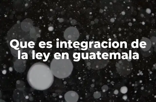 Que es Integracion de la Ley en Guatemala