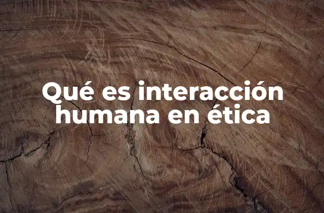 Qué es Interacción Humana en Ética