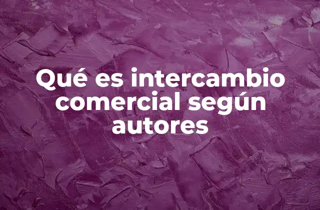 Qué es Intercambio Comercial según Autores