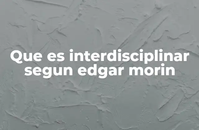 Que es Interdisciplinar Segun Edgar Morin 2 El enfoque interdisciplinario como respuesta a la complejidad del mundo actual