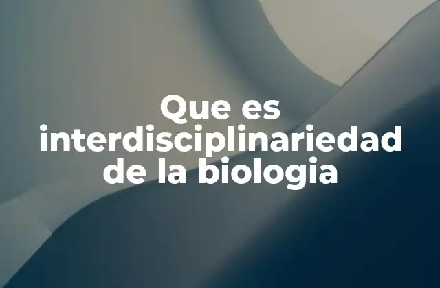 Que es Interdisciplinariedad de la Biologia 2 La convergencia de ciencias en la investigación biológica