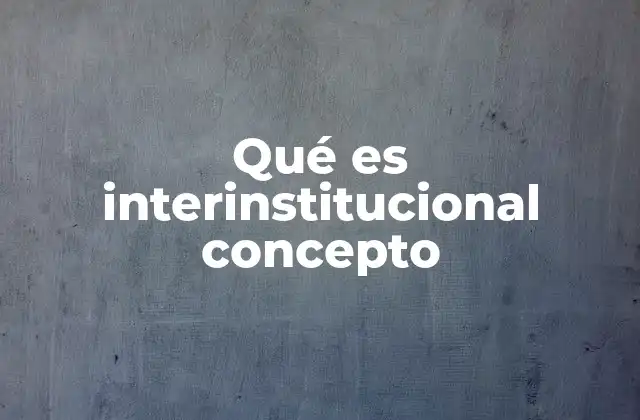 Qué es Interinstitucional Concepto