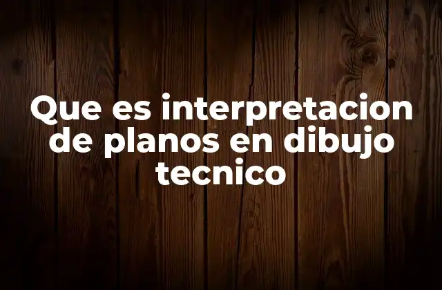Que es Interpretacion de Planos en Dibujo Tecnico