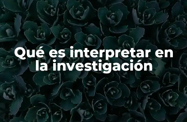 Qué es Interpretar en la Investigación 2 La importancia del análisis en el proceso investigativo