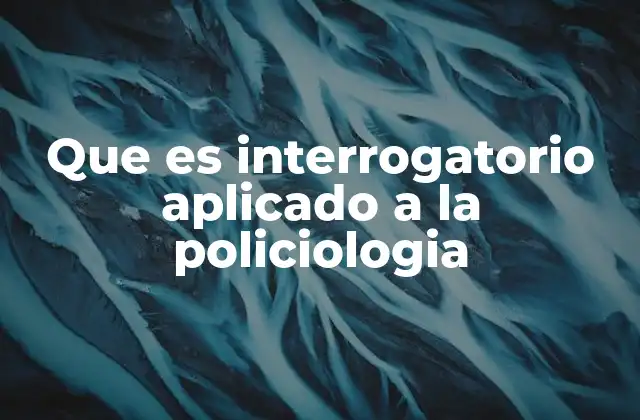 El papel del interrogatorio en la investigación policial