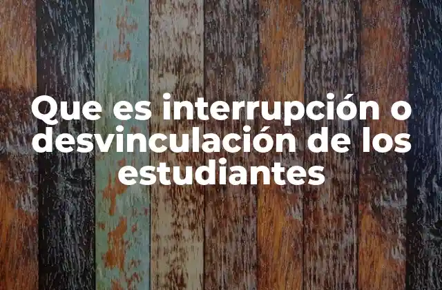 Que es Interrupción o Desvinculación de los Estudiantes
