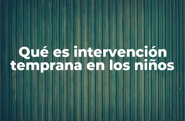 Qué es Intervención Temprana en los Niños 2 El impacto de actuar antes en el desarrollo infantil
