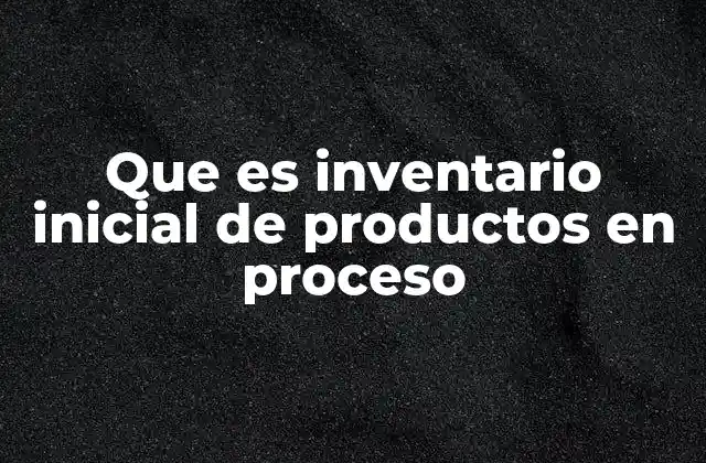 Que es Inventario Inicial de Productos en Proceso 2 Importancia del control del inventario en proceso
