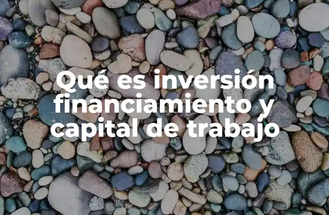 Qué es Inversión Financiamiento y Capital de Trabajo