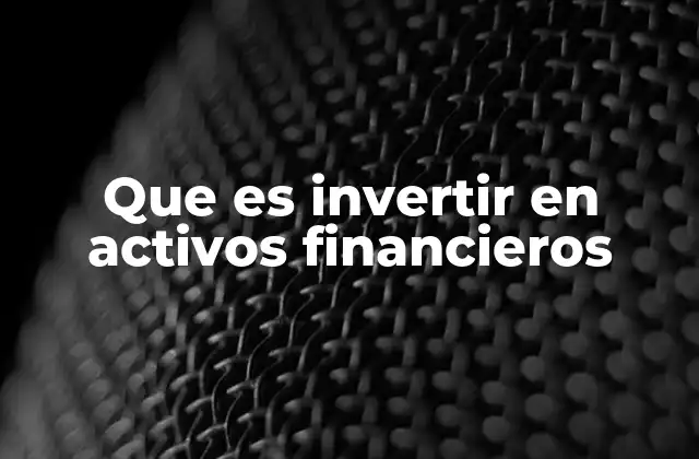 Que es Invertir en Activos Financieros