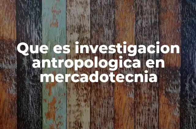 Que es Investigacion Antropologica en Mercadotecnia