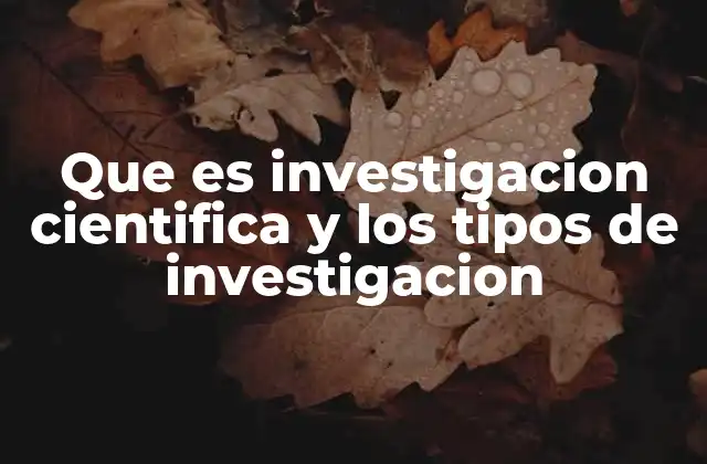 Que es Investigacion Cientifica y los Tipos de Investigacion