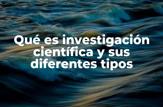 Qué es Investigación Científica y Sus Diferentes Tipos