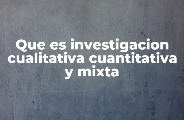 Que es Investigacion Cualitativa Cuantitativa y Mixta