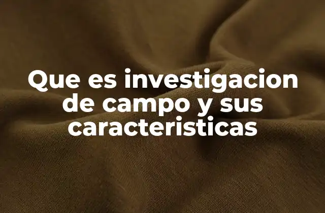 Que es Investigacion de Campo y Sus Caracteristicas