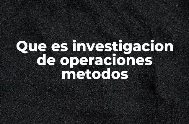 Que es Investigacion de Operaciones Metodos