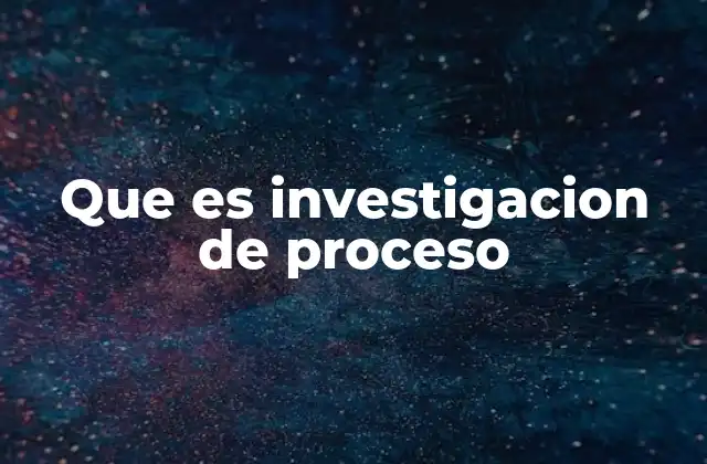 Que es Investigacion de Proceso