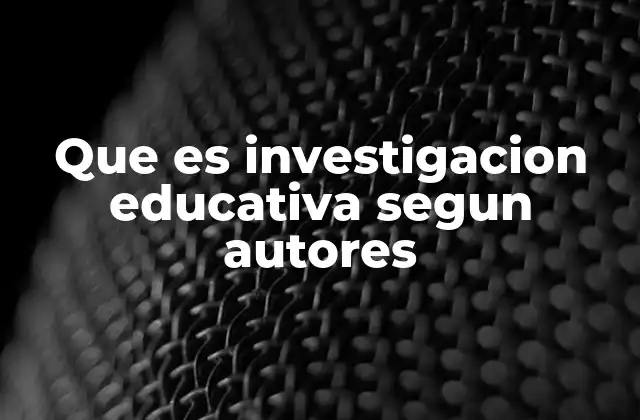 Que es Investigacion Educativa Segun Autores