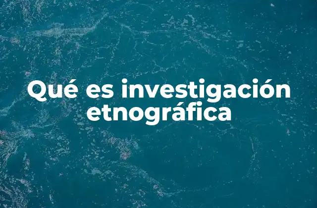 Qué es Investigación Etnográfica